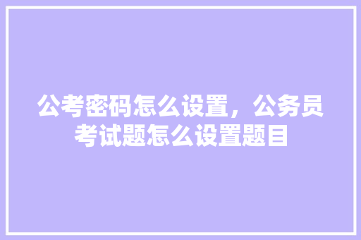 公考密码怎么设置，公务员考试题怎么设置题目