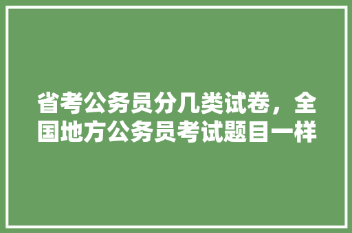 省考公务员分几类试卷，全国地方公务员考试题目一样吗 大学排名