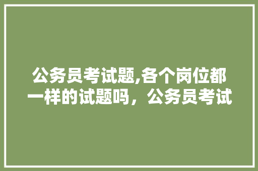 公务员考试题,各个岗位都一样的试题吗，公务员考试题到了还能改吗 公考知识