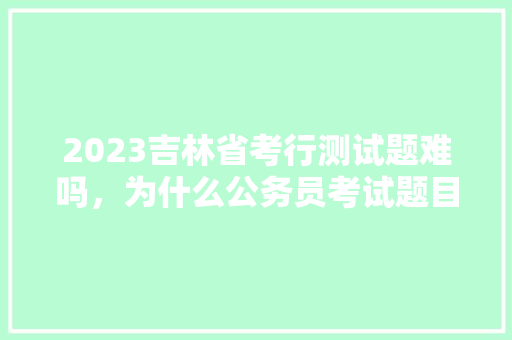 2023吉林省考行测试题难吗，为什么公务员考试题目难度大 专业填报