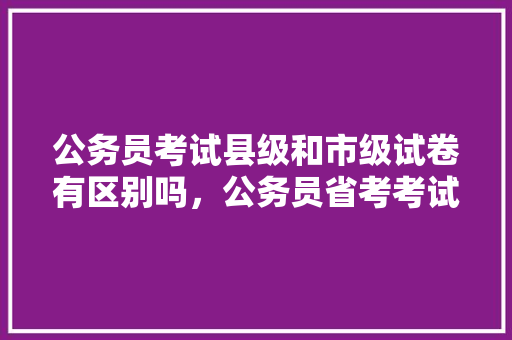 公务员考试县级和市级试卷有区别吗，公务员省考考试真题