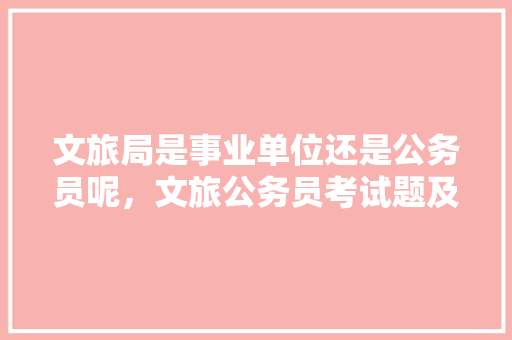 文旅局是事业单位还是公务员呢，文旅公务员考试题及答案 大学排名