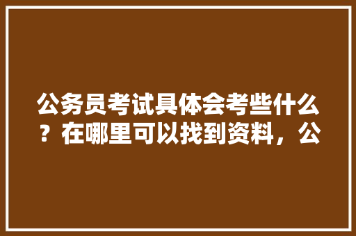 公务员考试具体会考些什么？在哪里可以找到资料，公务员会考考试题目吗