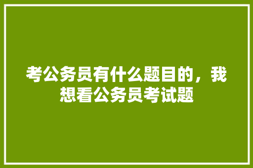 考公务员有什么题目的，我想看公务员考试题 建筑考试