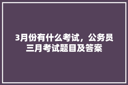 3月份有什么考试，公务员三月考试题目及答案