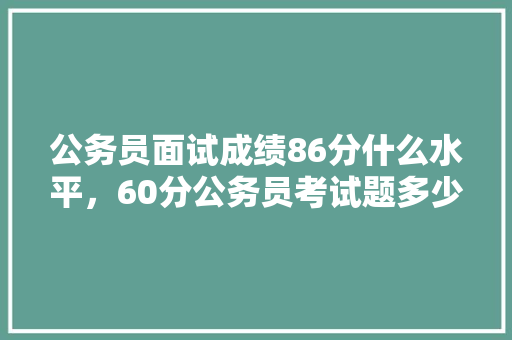 公务员面试成绩86分什么水平，60分公务员考试题多少分 专业填报