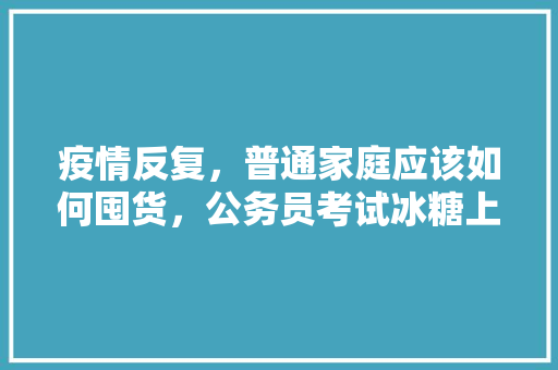 疫情反复，普通家庭应该如何囤货，公务员考试冰糖上色 建筑考试