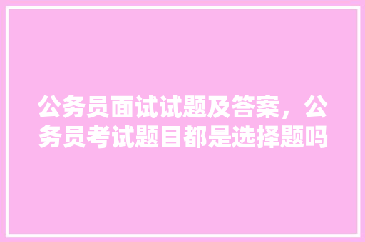 公务员面试试题及答案，公务员考试题目都是选择题吗