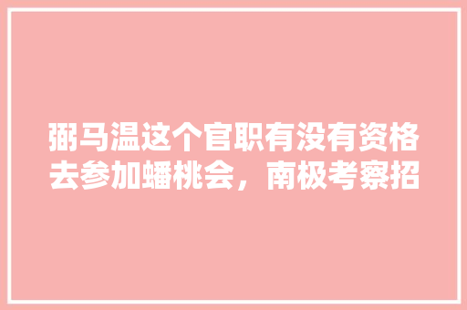 弼马温这个官职有没有资格去参加蟠桃会，南极考察招聘 大学排名