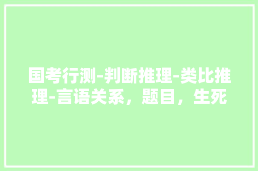 国考行测-判断推理-类比推理-言语关系，题目，生死:存亡 A.真伪:对错B.好坏:优劣，公务员真假推理考试题一样吗 大学排名