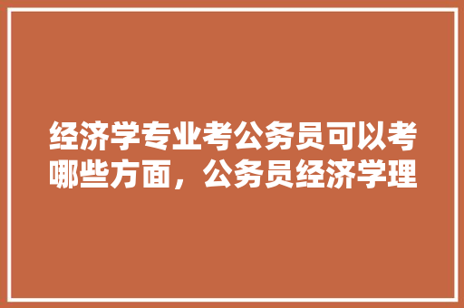 经济学专业考公务员可以考哪些方面，公务员经济学理论考试题及答案 教育科普