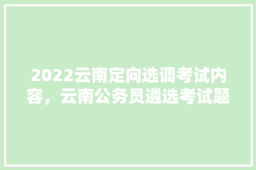 2022云南定向选调考试内容，云南公务员遴选考试题目 大学排名