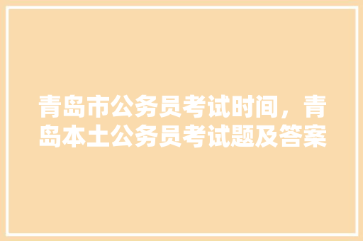 青岛市公务员考试时间，青岛本土公务员考试题及答案 大学排名