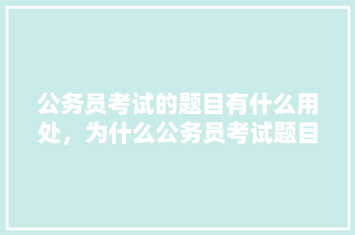公务员考试的题目有什么用处，为什么公务员考试题目很奇怪 教育科普