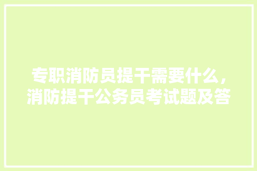 专职消防员提干需要什么，消防提干公务员考试题及答案 大学排名