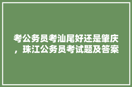 考公务员考汕尾好还是肇庆，珠江公务员考试题及答案 专业填报
