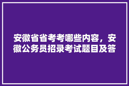 安徽省省考考哪些内容，安徽公务员招录考试题目及答案 专业填报