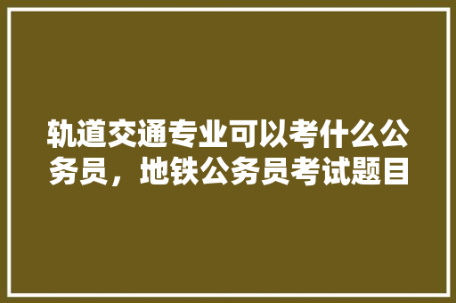 轨道交通专业可以考什么公务员,地铁公务员考试题目及答案 教育科普 轨道交通专业可以考什么公务员,地铁公务员考试题目及答案 教育科普