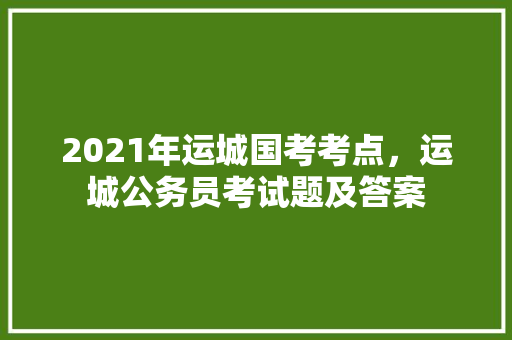 2021年运城国考考点，运城公务员考试题及答案 大学排名