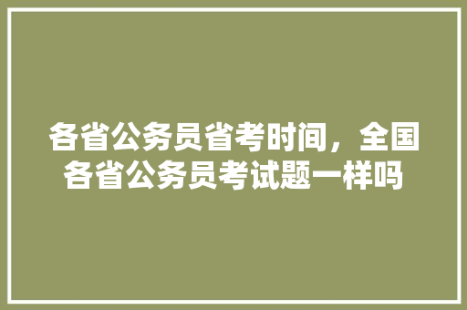 各省公务员省考时间，全国各省公务员考试题一样吗 大学排名