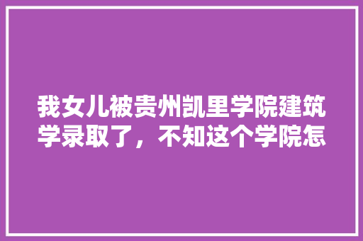 我女儿被贵州凯里学院建筑学录取了，不知这个学院怎么样，女生学这个专业好就业吗，公务员考试800题 专业填报