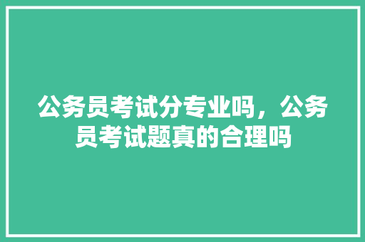 公务员考试分专业吗，公务员考试题真的合理吗