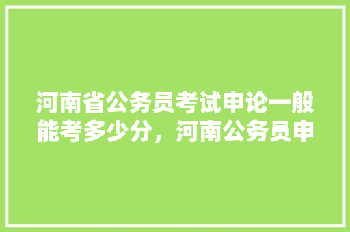 河南省公务员考试申论一般能考多少分，河南公务员申论考试题量多少 公考知识