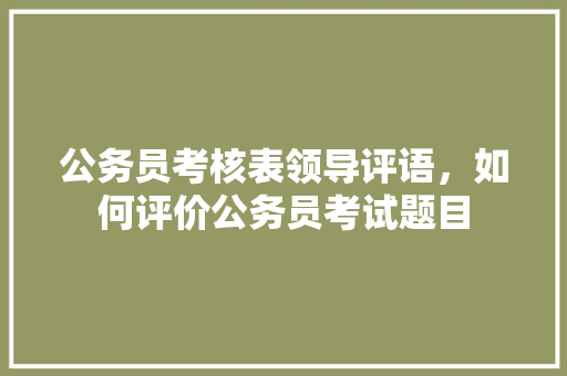 公务员考核表领导评语，如何评价公务员考试题目 教育科普