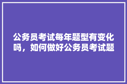 公务员考试每年题型有变化吗，如何做好公务员考试题型分析 教育科普
