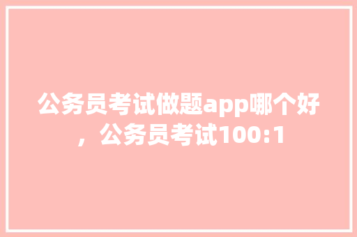公务员考试做题app哪个好，公务员考试100:1 教育科普