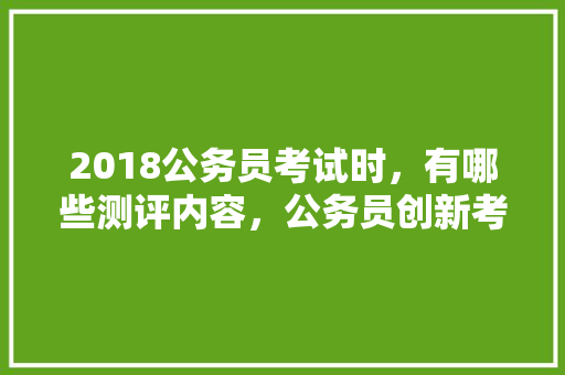 2018公务员考试时，有哪些测评内容，公务员创新考试题及答案 大学排名
