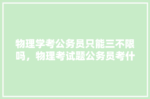 物理学考公务员只能三不限吗，物理考试题公务员考什么 公考知识