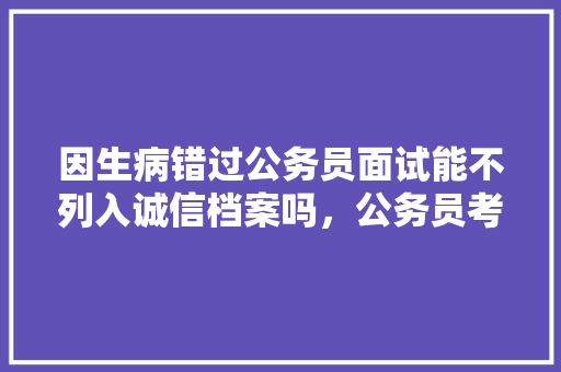 因生病错过公务员面试能不列入诚信档案吗，公务员考试疾病限制 建筑考试