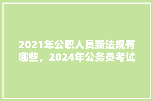 2021年公职人员新法规有哪些，2024年公务员考试题目及答案