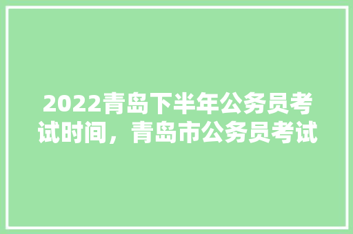 2022青岛下半年公务员考试时间，青岛市公务员考试题库及答案 公考知识