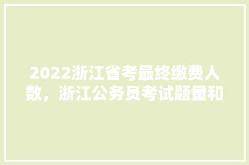 2022浙江省考最终缴费人数，浙江公务员考试题量和时间 公考知识