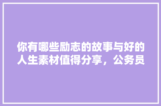 你有哪些励志的故事与好的人生素材值得分享，公务员考试火锅题 大学排名