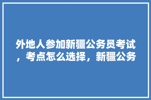 外地人参加新疆公务员考试，考点怎么选择，新疆公务员考试题目 公考知识