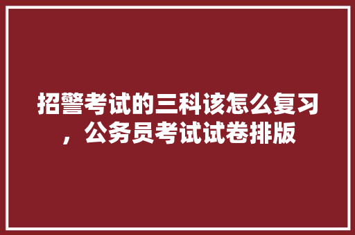 招警考试的三科该怎么复习，公务员考试试卷排版 建筑考试