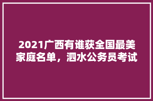 2021广西有谁获全国最美家庭名单，泗水公务员考试题及答案 专业填报