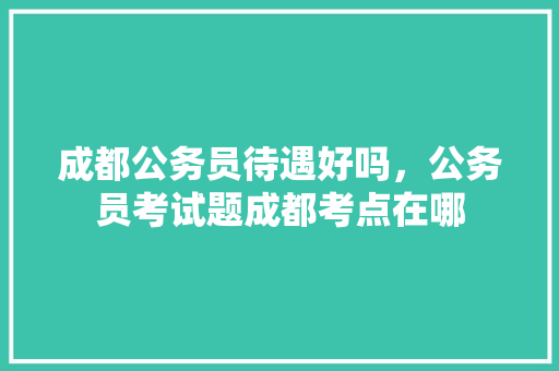 成都公务员待遇好吗，公务员考试题成都考点在哪 公考知识
