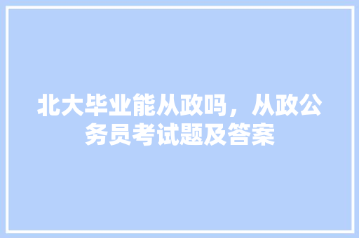 北大毕业能从政吗，从政公务员考试题及答案 大学排名