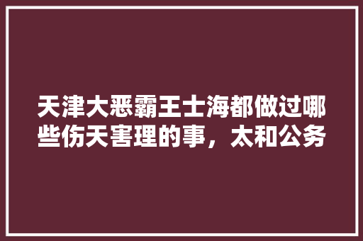 天津大恶霸王士海都做过哪些伤天害理的事，太和公务员2020年乡镇公务员 专业填报