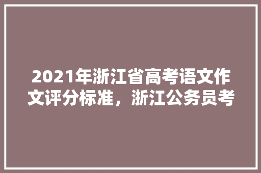 2021年浙江省高考语文作文评分标准，浙江公务员考试题评分标准表 大学排名