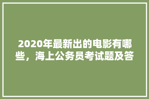 2020年最新出的电影有哪些，海上公务员考试题及答案