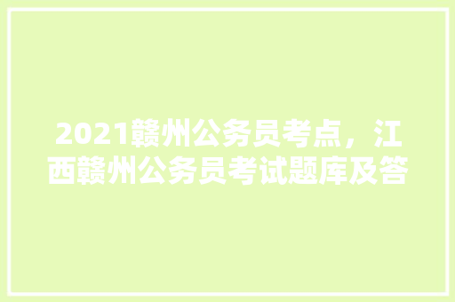2021赣州公务员考点，江西赣州公务员考试题库及答案 建筑考试