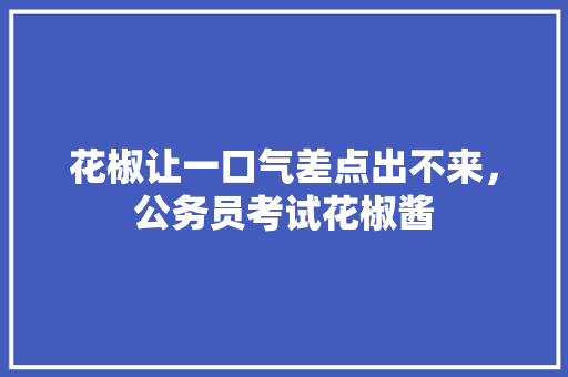 花椒让一口气差点出不来，公务员考试花椒酱 大学排名
