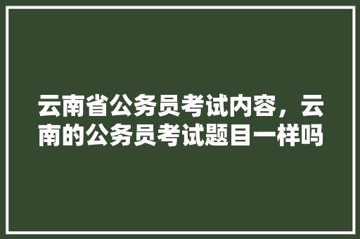 云南省公务员考试内容，云南的公务员考试题目一样吗 大学排名