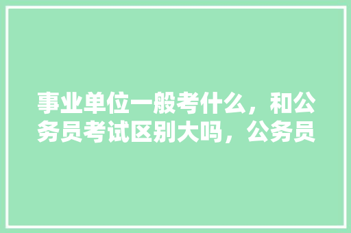 事业单位一般考什么，和公务员考试区别大吗，公务员招考试题及答案解析 专业填报