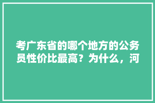 考广东省的哪个地方的公务员性价比最高？为什么，河源公务员考试题目 建筑考试